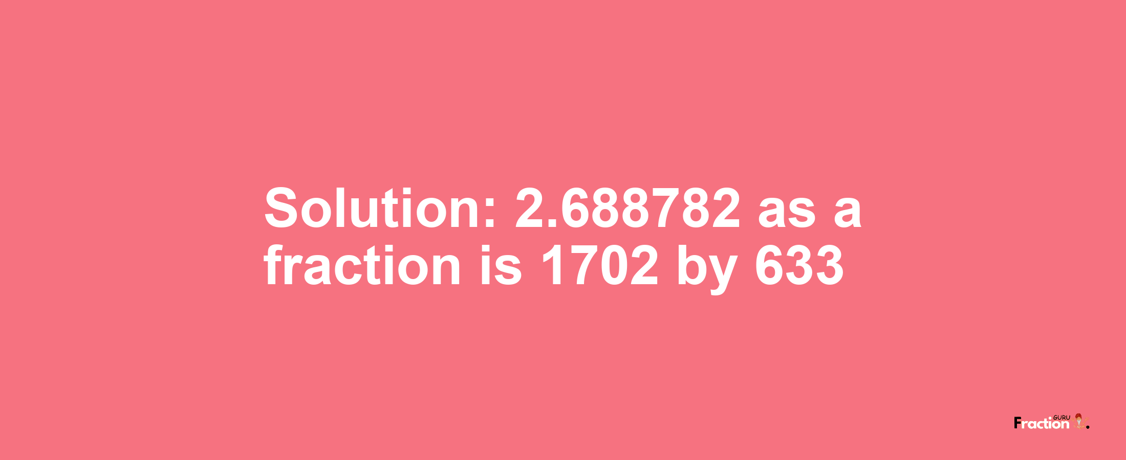 Solution:2.688782 as a fraction is 1702/633